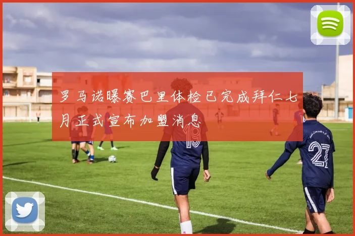 罗马诺曝赛巴里体检已完成拜仁七月正式宣布加盟消息