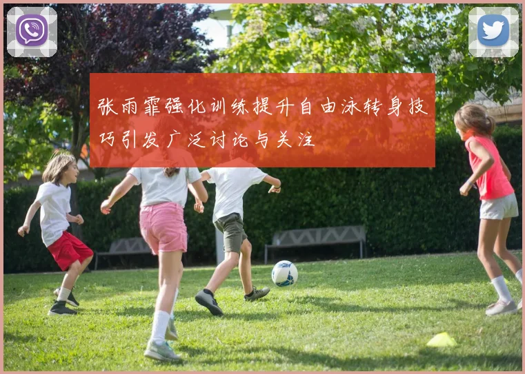 张雨霏强化训练提升自由泳转身技巧引发广泛讨论与关注