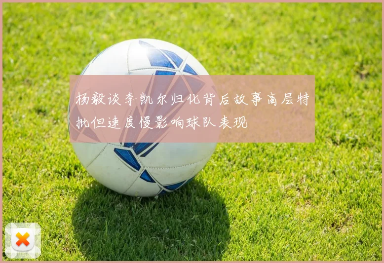 杨毅谈李凯尔归化背后故事高层特批但速度慢影响球队表现