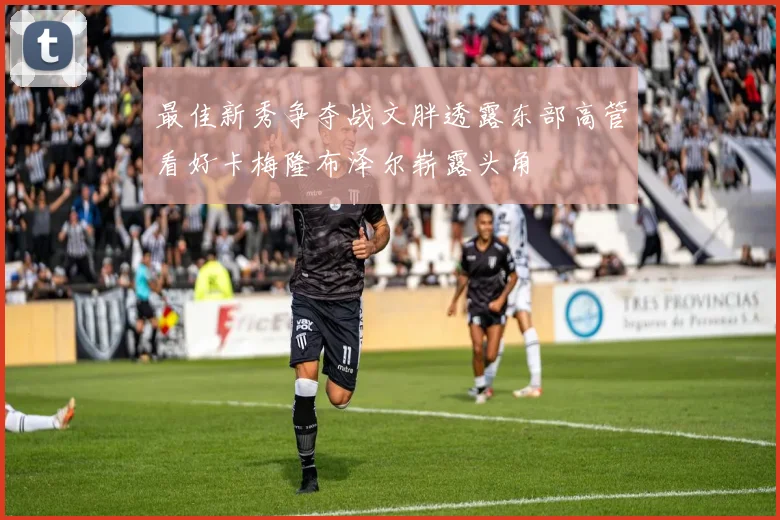 最佳新秀争夺战文胖透露东部高管看好卡梅隆布泽尔崭露头角