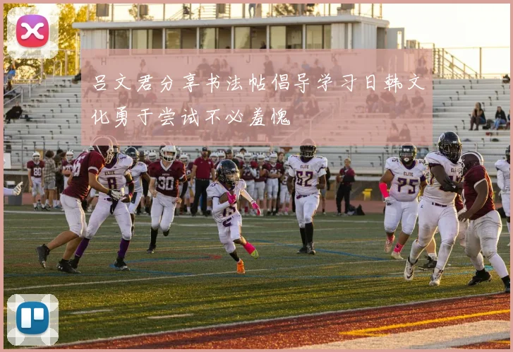 吕文君分享书法帖倡导学习日韩文化勇于尝试不必羞愧