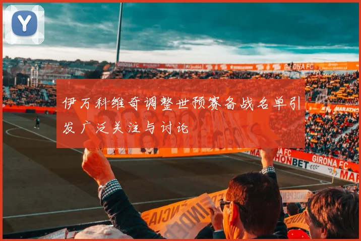 伊万科维奇调整世预赛备战名单引发广泛关注与讨论