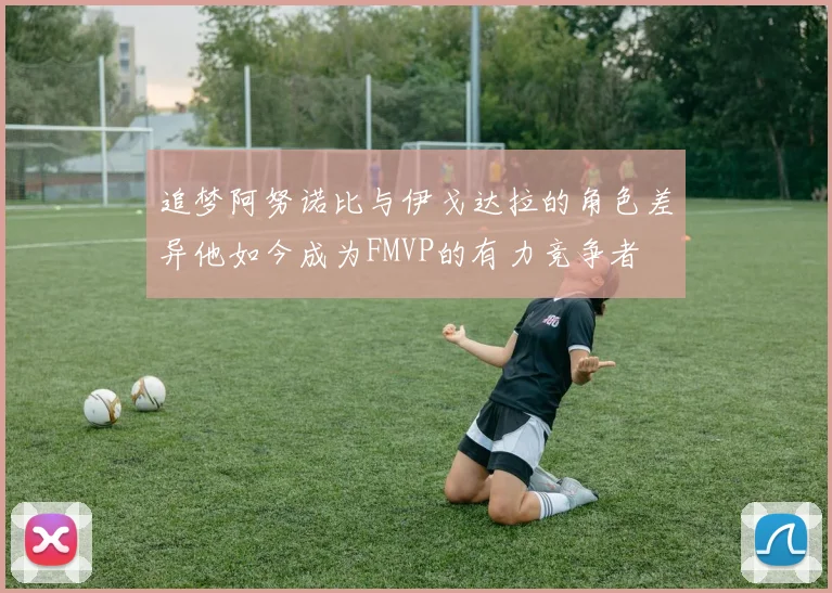 追梦阿努诺比与伊戈达拉的角色差异他如今成为FMVP的有力竞争者