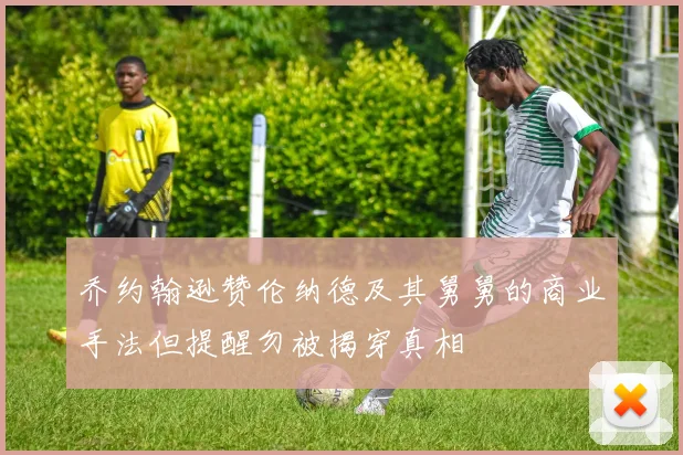乔约翰逊赞伦纳德及其舅舅的商业手法但提醒勿被揭穿真相