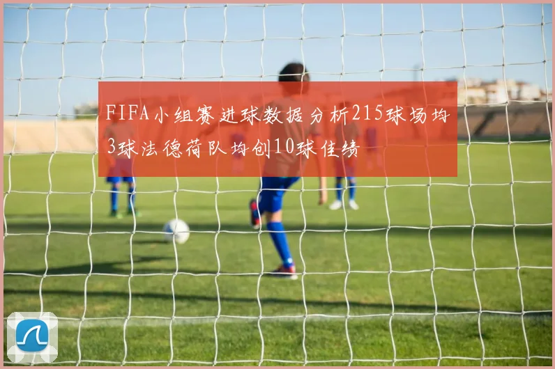 FIFA小组赛进球数据分析215球场均3球法德荷队均创10球佳绩