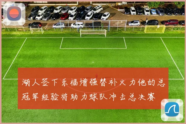 湖人签下乐福增强替补火力他的总冠军经验将助力球队冲击总决赛