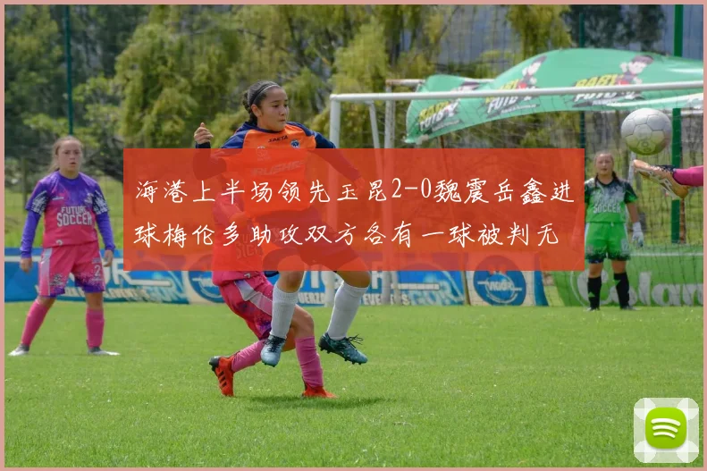 海港上半场领先玉昆2-0魏震岳鑫进球梅伦多助攻双方各有一球被判无效