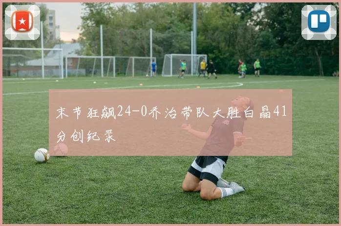 末节狂飙24-0乔治带队大胜白晶41分创纪录