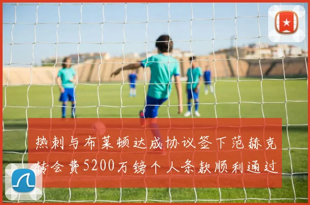 热刺与布莱顿达成协议签下范赫克转会费5200万镑个人条款顺利通过