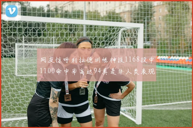网友惊呼利拉德训练神技1168投中1100命中率高达94真是非人类表现