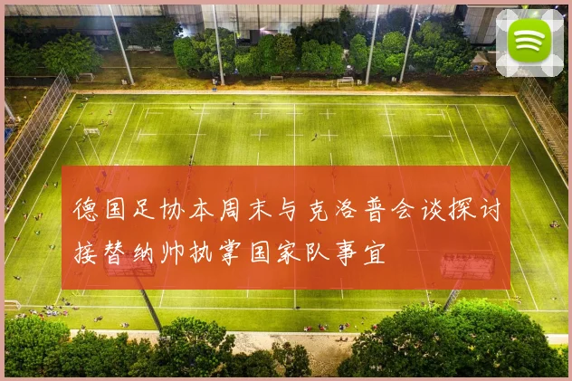 德国足协本周末与克洛普会谈探讨接替纳帅执掌国家队事宜