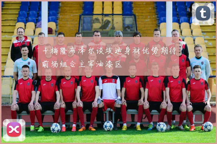 卡梅隆布泽尔谈埃迪身材优势期待前场组合主宰油漆区