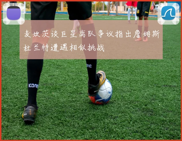 麦坎茨谈巨星离队争议指出詹姆斯杜兰特遭遇相似挑战