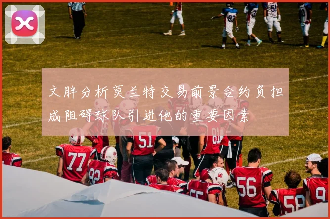 文胖分析莫兰特交易前景合约负担成阻碍球队引进他的重要因素
