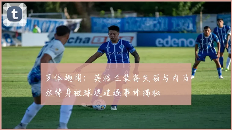罗体趣闻：英格兰装备失窃与内马尔替身被球迷追逐事件揭秘